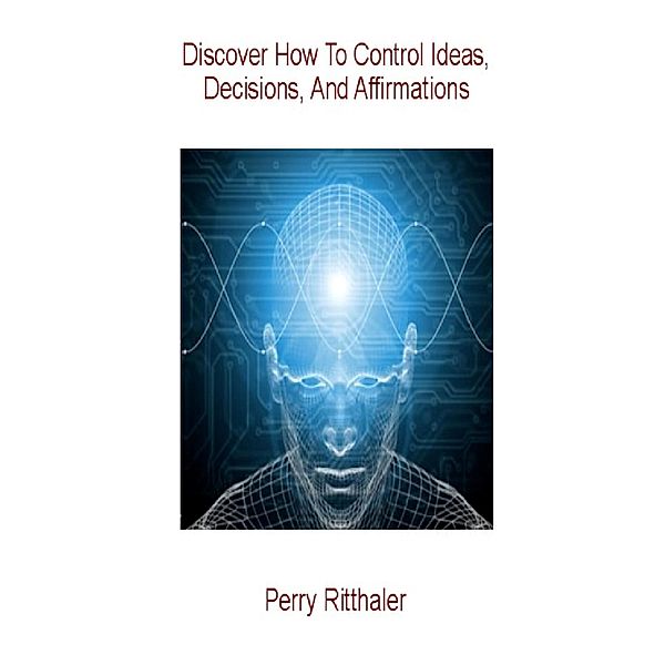 Discover How to Control Ideas, Decisions and Affirmations, Perry Inc. Ritthaler