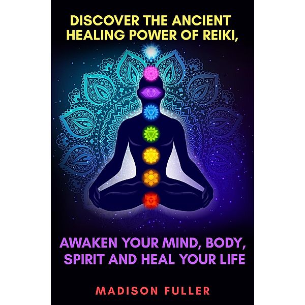 Discover The Ancient Healing Power of Reiki, Awaken Your Mind, Body, Spirit and Heal Your Life, Madison Fuller