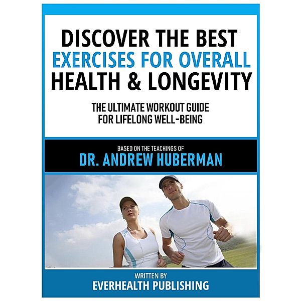 Discover The Best Exercises For Overall Health & Longevity - Based On The Teachings Of Dr. Andrew Huberman, Everhealth Publishing