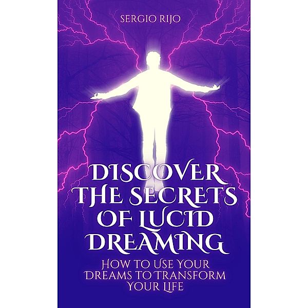 Discover the Secrets of Lucid Dreaming: How to Use Your Dreams to Transform Your Life, Sergio Rijo