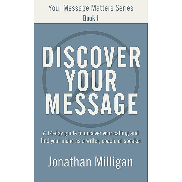 Discover Your Message: A 14-Day Guide to Uncover Your Calling and Find Your Niche as a Writer, Coach, or Speaker (Your Message Matters Series, #1) / Your Message Matters Series, Jonathan Milligan