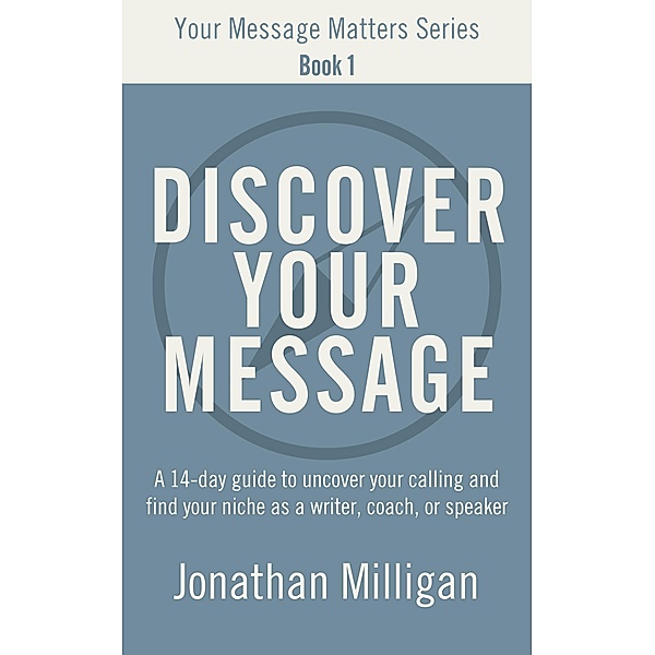 Discover Your Message: A 14-Day Guide to Uncover Your Calling and Find Your Niche as a Writer, Coach, or Speaker (Your Message Matters Series, #1) / Your Message Matters Series, Jonathan Milligan