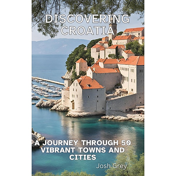 Discovering Croatia - A Journey Through 50 Vibrant Towns and Cities, Josh Grey