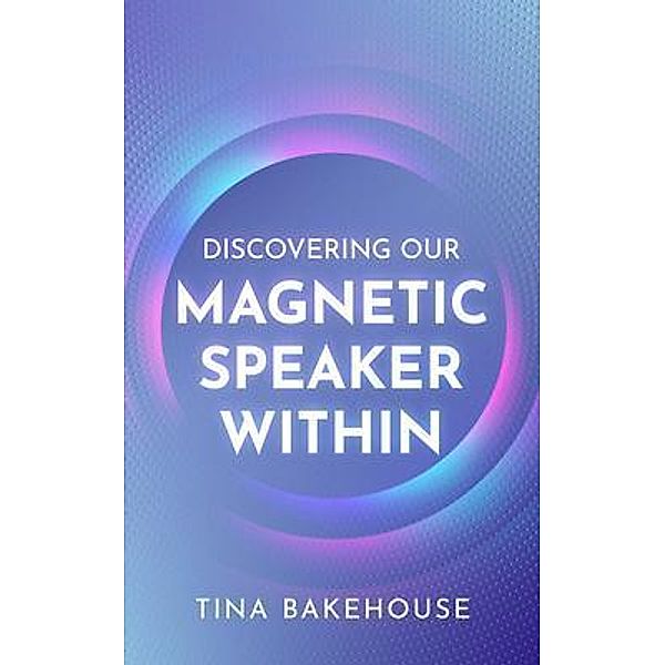 Discovering Our Magnetic Speaker Within, Tina M Bakehouse