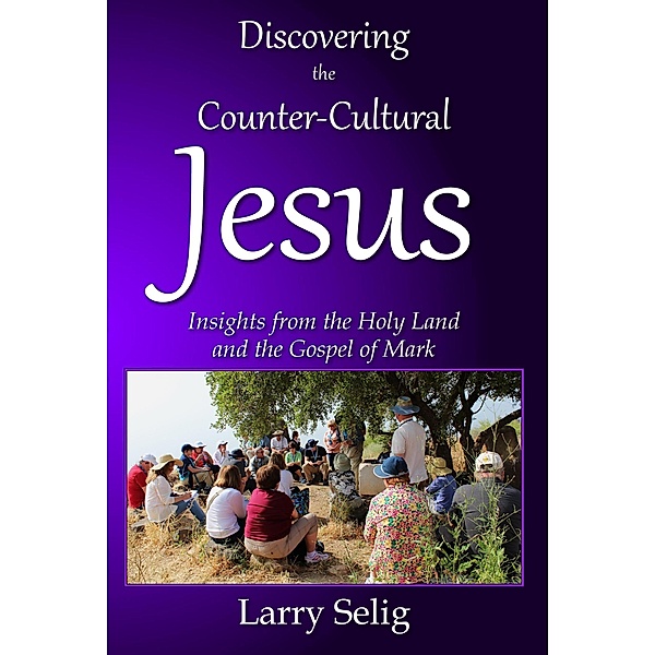 Discovering the Counter-Cultural Jesus: Insights from the Holy Land and the Gospel of Mark, Larry Selig