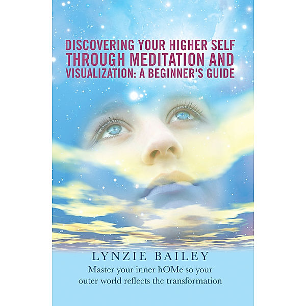 Discovering Your Higher Self Through Meditation and Visualization: a Beginner’S Guide, Lynzie Bailey
