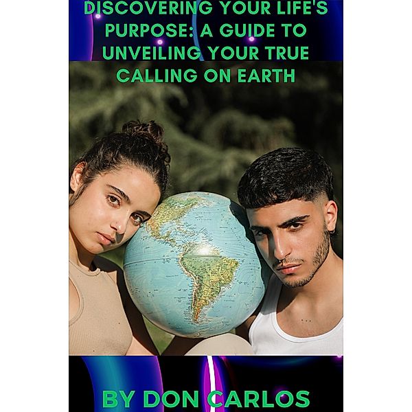 Discovering Your Life's Purpose: A Guide to Unveiling Your True Calling on Earth, Don Carlos