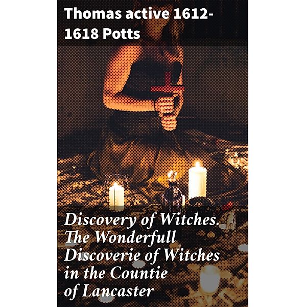 Discovery of Witches. The Wonderfull Discoverie of Witches in the Countie of Lancaster, Thomas Potts