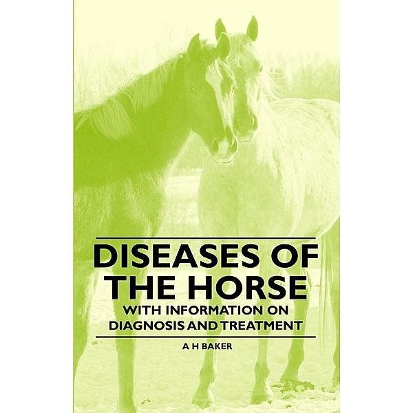 Diseases of the Horse - With Information on Diagnosis and Treatment, A. H. Baker