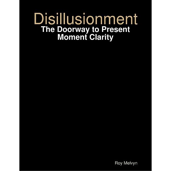 Disillusionment: The Doorway to Present Moment Clarity, Roy Melvyn
