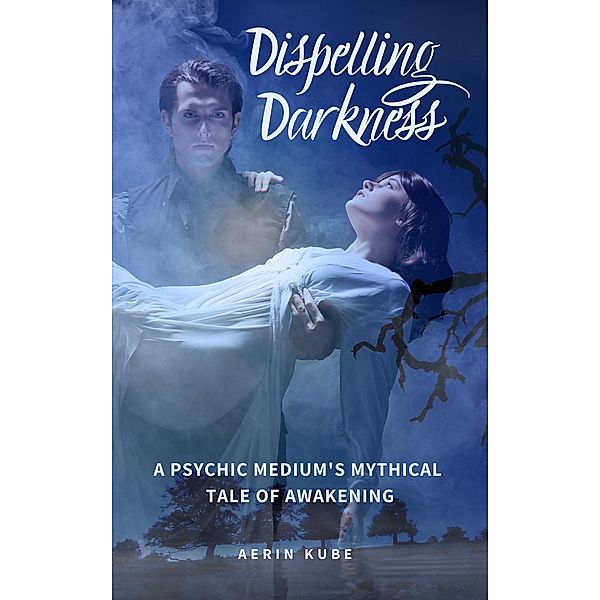 Dispelling Darkness: A Psychic Medium's Mythical Tale of Awakening / Dispelling Darkness, Aerin Kube