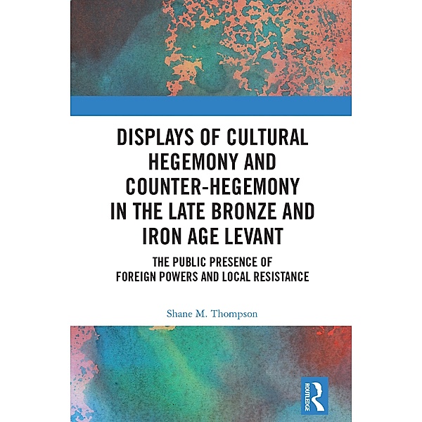 Displays of Cultural Hegemony and Counter-Hegemony in the Late Bronze and Iron Age Levant, Shane M. Thompson