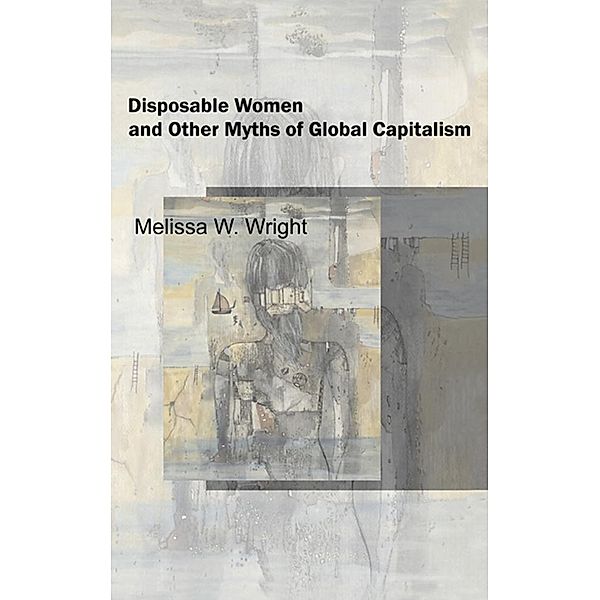 Disposable Women and Other Myths of Global Capitalism, Melissa Wright