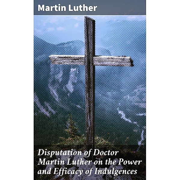 Disputation of Doctor Martin Luther on the Power and Efficacy of Indulgences, Martin Luther