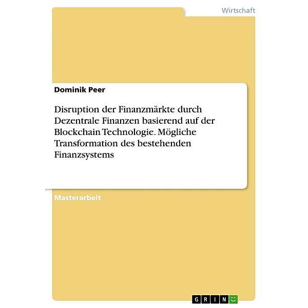 Disruption der Finanzmärkte durch Dezentrale Finanzen basierend auf der Blockchain Technologie. Mögliche Transformation des bestehenden Finanzsystems, Dominik Peer