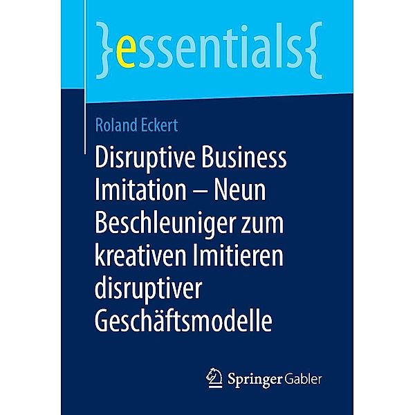 Disruptive Business Imitation - Neun Beschleuniger zum kreativen Imitieren disruptiver Geschäftsmodelle / essentials, Roland Eckert