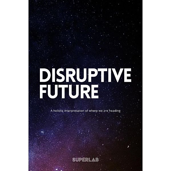 Disruptive Future - A Holistic Interpretation Of Where We Are Heading, Niklas Madsen, Jenny Madsen, Rosanna Rippel, Superlab, Pontus Svenson, Victor Peters, Louise Benke