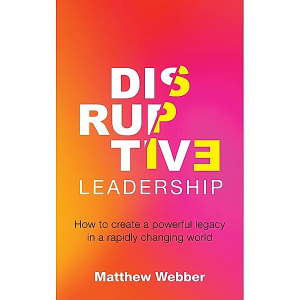 Disruptive Leadership: How to Create a Powerful Legacy in a Rapidly Changing World, Matthew Webber