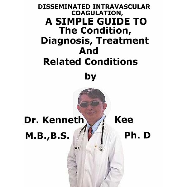 Disseminated Intravascular Coagulation, A Simple Guide To The Condition, Diagnosis, Treatment And Related Conditions, Kenneth Kee