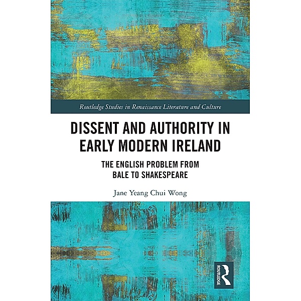 Dissent and Authority in Early Modern Ireland / Routledge Studies in Renaissance Literature and Culture, Jane Wong