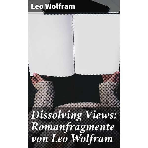 Dissolving Views: Romanfragmente von Leo Wolfram, Leo Wolfram