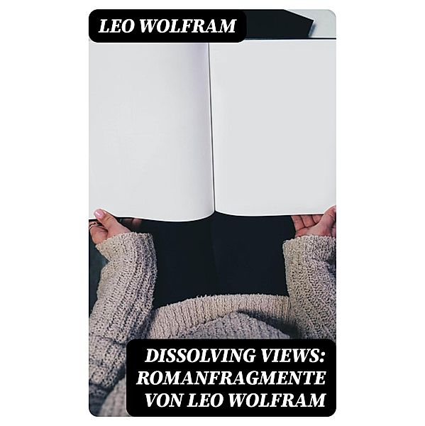 Dissolving Views: Romanfragmente von Leo Wolfram, Leo Wolfram