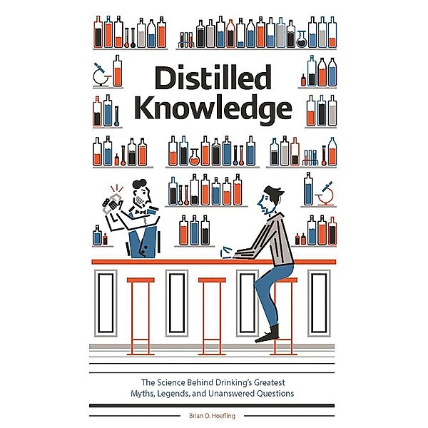 Distilled Knowledge: The Science Behind Drinking's Greatest Myths, Legends, and Unanswered Questions, Brian D. Hoefling