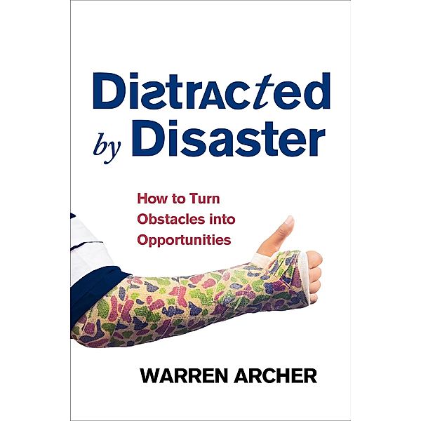 Distracted By Disaster: How To Turn Obstacles Into Opportunities, Warren Archer