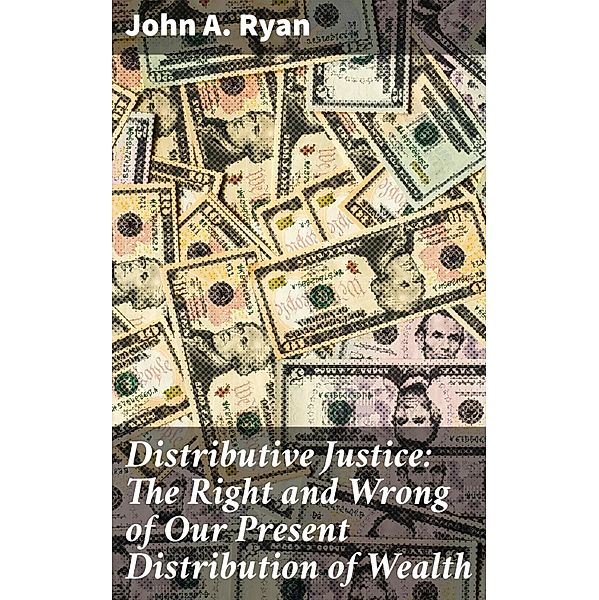 Distributive Justice: The Right and Wrong of Our Present Distribution of Wealth, John A. Ryan