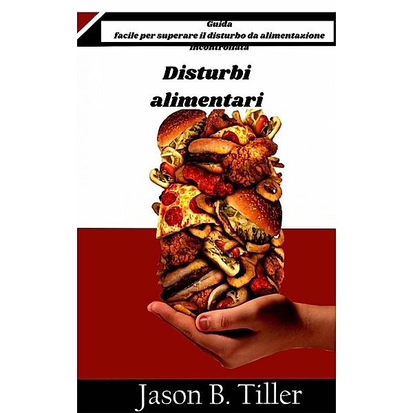 Disturbi alimentari - Guida facile per superare il disturbo da alimentazione incontrollata, Jason B. Tiller