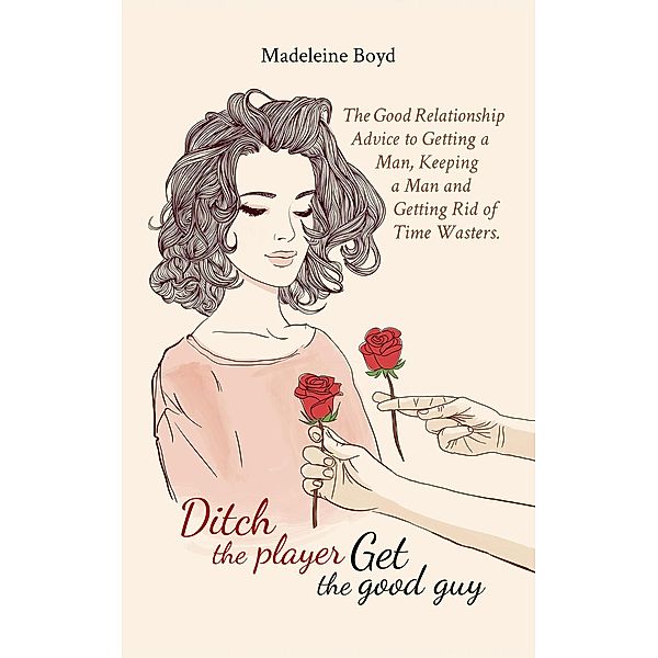 Ditch The Player, Get The Good Guy: The Good Relationship Advice to Getting a Man, Keeping a Man and Getting Rid of Time Wasters, Madeleine Boyd