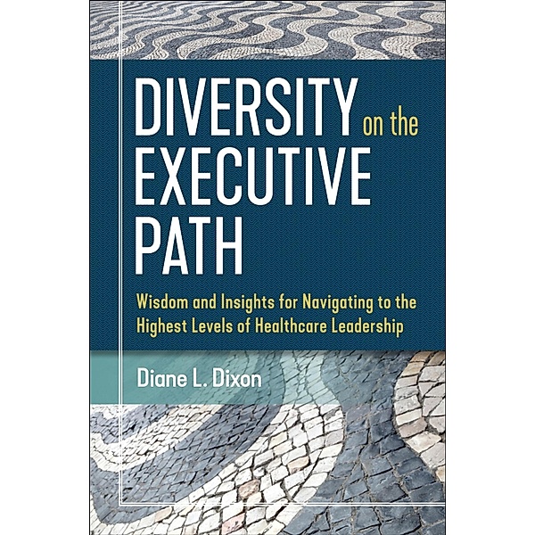 Diversity on the Executive Path: Wisdom and Insights for Navigating to the Highest Levels of Healthcare Leadership, Diane Dixon