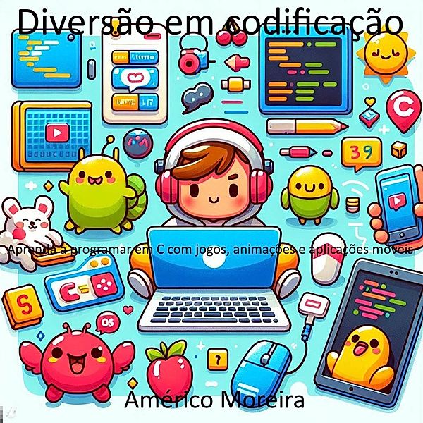 Diversão em codificação Aprenda a programar em C com jogos, animações e aplicações móveis, Américo Moreira