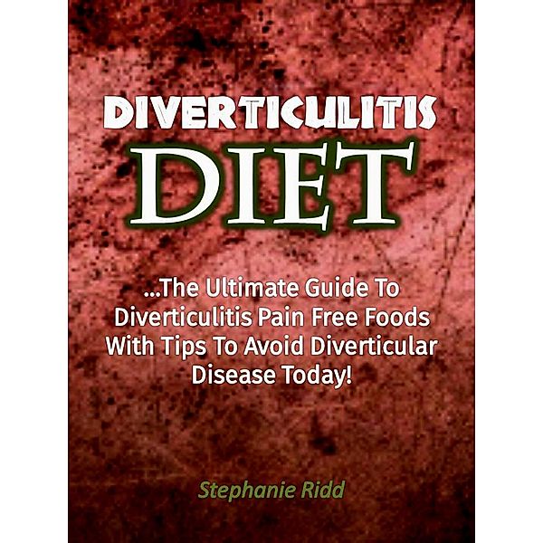 Diverticulitis Diet: The Ultimate Guide to Diverticulitis Pain Free Foods With Tips to Avoid Diverticular Disease Today!, Stephanie Ridd