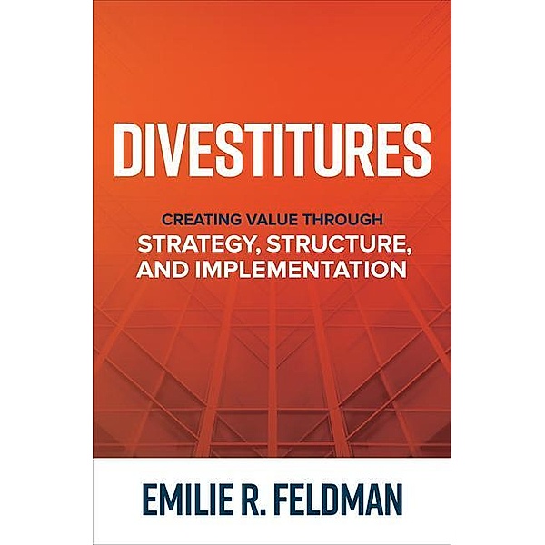 Divestitures: Creating Value Through Strategy, Structure, and Implementation, Emilie Feldman
