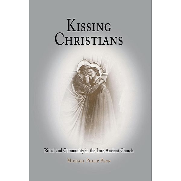 Divinations: Rereading Late Ancient Religion: Kissing Christians, Michael Philip Penn