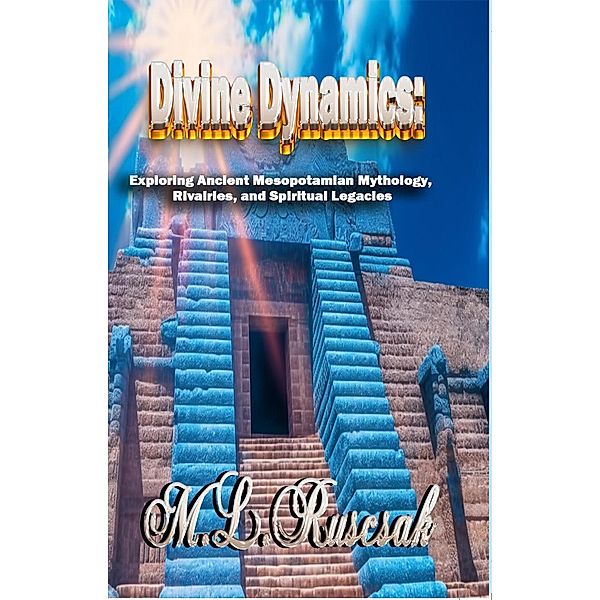 Divine Dynamics: Exploring Ancient Mesopotamian Mythology, Rivalries, and Spiritual Legacies volume 1 / Divine Dynamics:, M. L. Ruscsak