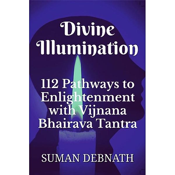 Divine Illumination: 112 Pathways to Enlightenment with Vijnana Bhairava Tantra, Suman Debnath