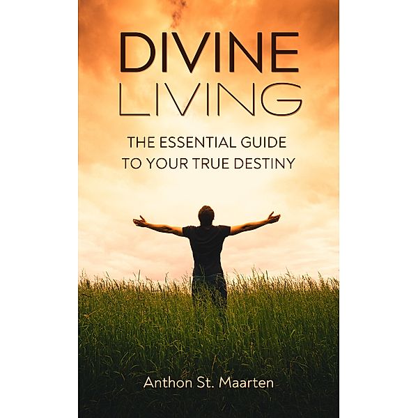 Divine Living: The Essential Guide To Your True Destiny, Anthon St. Maarten