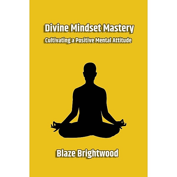 Divine Mindset Mastery: Cultivating a Positive Mental Attitude, Blaze Brightwood, Ravi Shankar Thakur