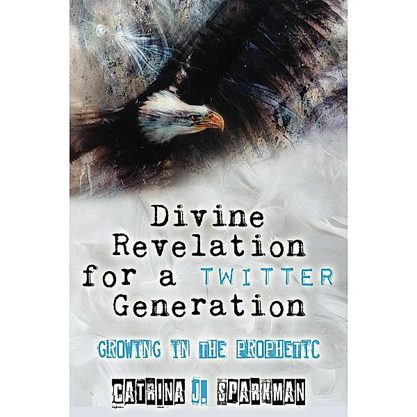 Divine Revelation for a Twitter Generation: Growing in the Prophetic, Catrina Sparkman