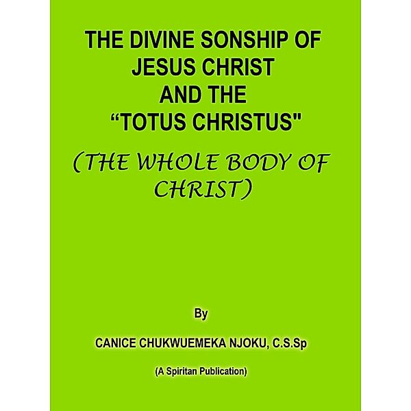 Divine Sonship of Jesus Christ and the &quote;Totus Christus&quote; (The Whole Body of Christ) / Canice Chukwuemeka Njoku, C.S.Sp, C. S. Sp Canice Chukwuemeka Njoku