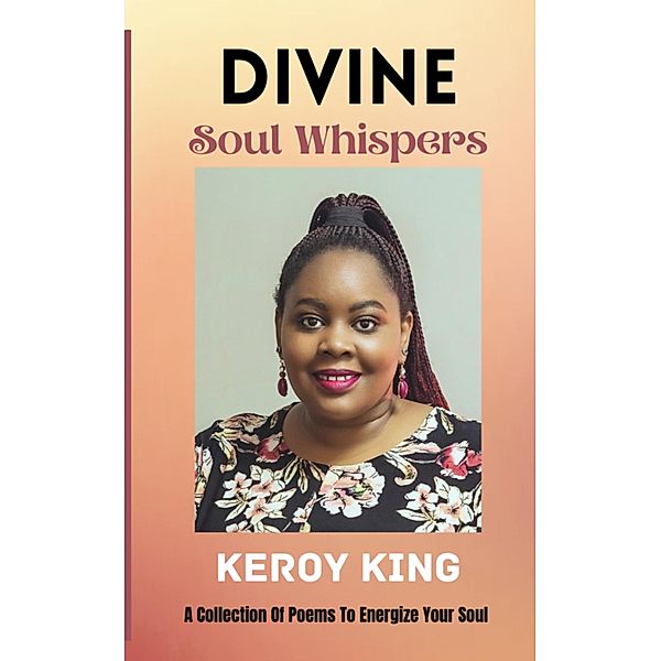 Divine Soul Whispers - A Collection of poems to energize your Spirit. Inspired by love & life, Keroy King