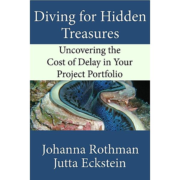 Diving for Hidden Treasures: Uncovering the Cost of Delay in Your Project Portfoilo, Johanna Rothman, Jutta Eckstein