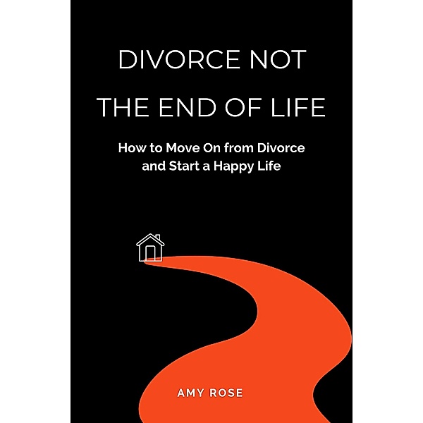 Divorce Not the End of Life: How to Move On from Divorce and Start a Happy Life, Amy Rose