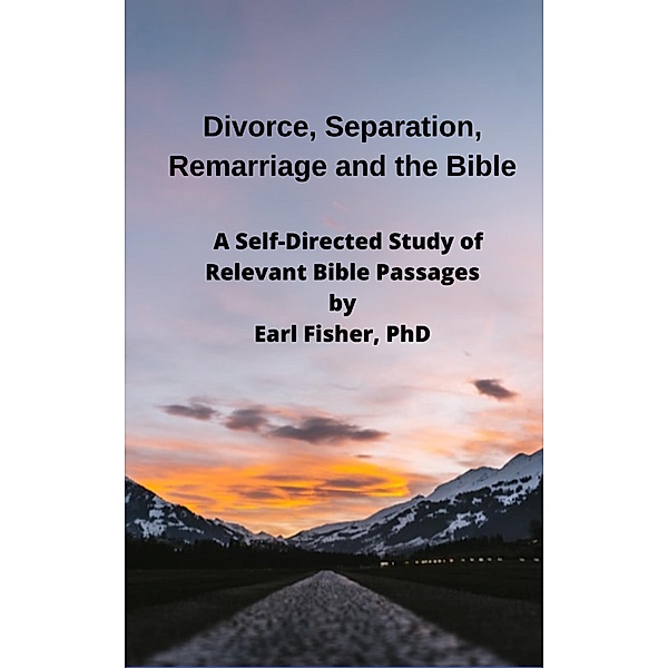Divorce, Separation, Remarriage and the Bible: A Self-Directed Study of Relevant Bible Passages, Earl Fisher