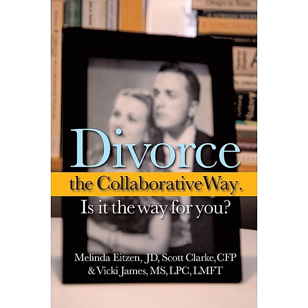 Divorce the Collaborative Way. Is It the Way for You?, Melinda Eitzen Jd, Scott Clarke Cfp, Vicki James Lpc Lmft