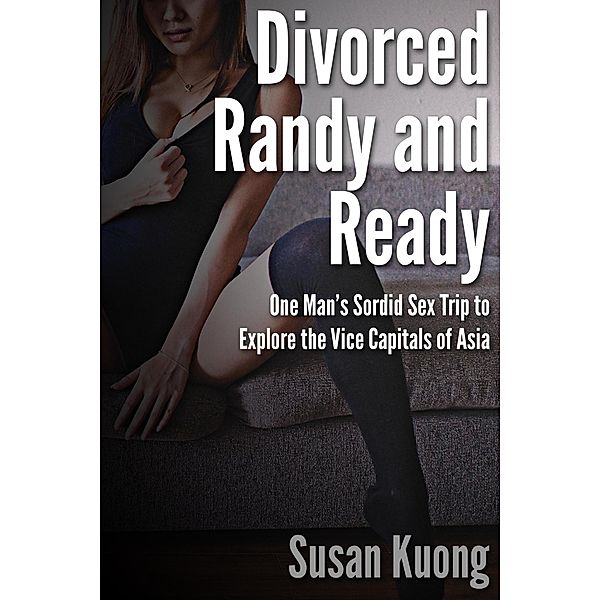 Divorced, Randy and Ready: One Man's Sordid Sex Trip to Explore the Vice Capitals of Asia, Susan Kuong