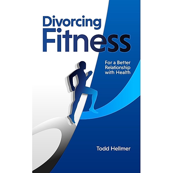 Divorcing Fitness: For a Better Relationship with Health, Todd Hellmer
