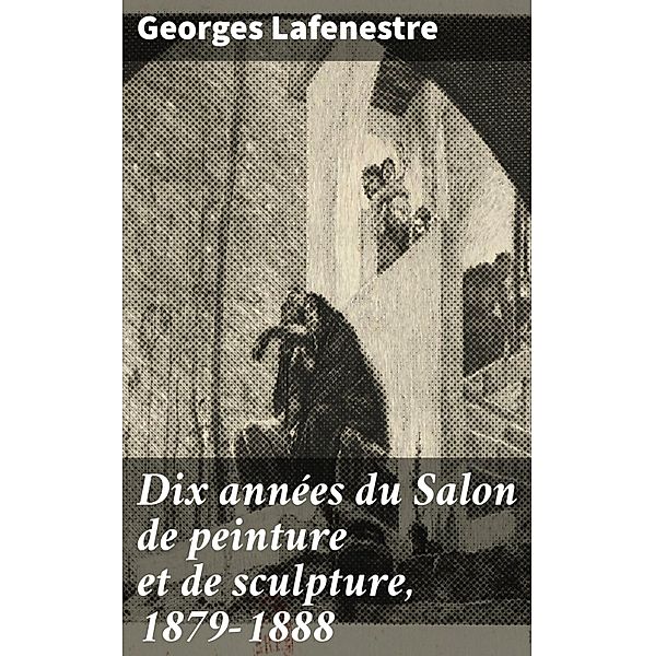 Dix années du Salon de peinture et de sculpture, 1879-1888, Georges Lafenestre